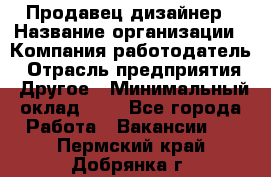 Продавец-дизайнер › Название организации ­ Компания-работодатель › Отрасль предприятия ­ Другое › Минимальный оклад ­ 1 - Все города Работа » Вакансии   . Пермский край,Добрянка г.